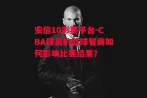 安信10彩票平台-CBA球员的篮球智商如何影响比赛结果？