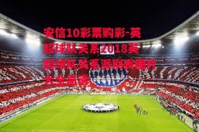 安信10彩票购彩-英超球队关系2018英超球队关系派别表图片大全高清