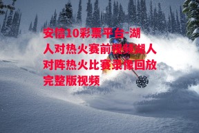 安信10彩票平台-湖人对热火赛前视频湖人对阵热火比赛录像回放完整版视频