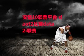 安信10彩票平台-daot2比赛data2i联赛