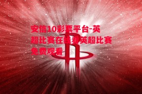 安信10彩票平台-英超比赛在线看英超比赛免费观看